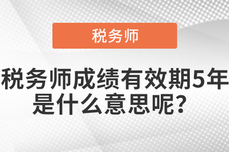 稅務(wù)師成績有效期5年是什么意思呢？