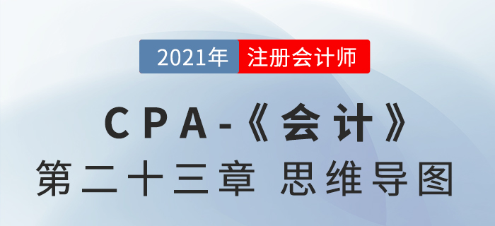 2021年CPA《會計》第二十三章思維導圖 2021年CPA《會計》第二十三章思維導圖