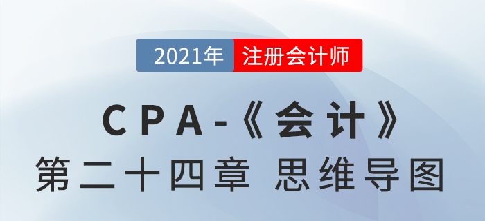 2021年CPA《會計(jì)》第二十四章思維導(dǎo)圖 2021年CPA《會計(jì)》第二十四章思維導(dǎo)圖