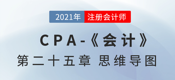 2021年CPA《會計》第二十五章思維導圖 2021年CPA《會計》第二十五章思維導圖