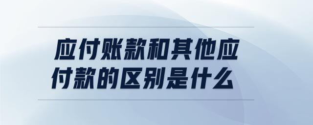 應(yīng)付賬款和其他應(yīng)付款的區(qū)別是什么 應(yīng)付賬款和其他應(yīng)付款的區(qū)別是什么