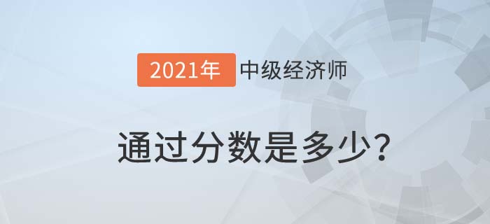 2021中級經(jīng)濟(jì)師通過分?jǐn)?shù)是多少 2021中級經(jīng)濟(jì)師通過分?jǐn)?shù)是多少