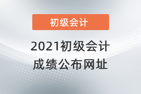 2021初級會(huì)計(jì)成績公布網(wǎng)址