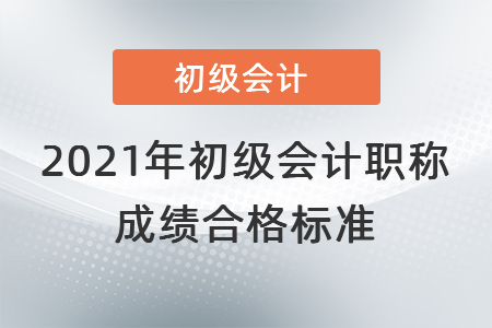 2021年初級(jí)會(huì)計(jì)職稱成績合格標(biāo)準(zhǔn)