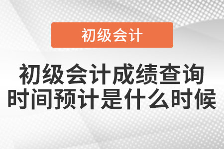 2021年初級會(huì)計(jì)成績查詢時(shí)間預(yù)計(jì)是什么時(shí)候？
