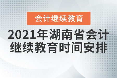 2021年湖南省會(huì)計(jì)繼續(xù)教育時(shí)間安排 2021年湖南省會(huì)計(jì)繼續(xù)教育時(shí)間安排
