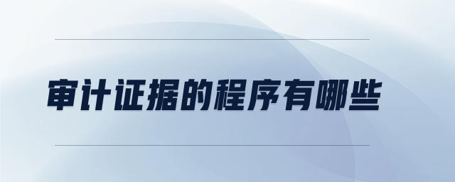 審計證據(jù)的程序有哪些 審計證據(jù)的程序有哪些