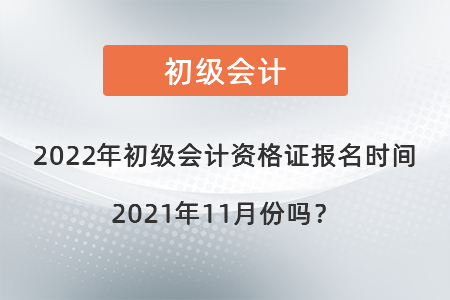 2022年初級(jí)會(huì)計(jì)資格證報(bào)名時(shí)間2021年11月份嗎？