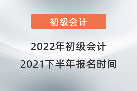 初級會計報名時間2021年下半年是什么時候？