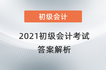 2021初級會計(jì)考試答案解析 2021初級會計(jì)考試答案解析