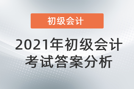 2021年初級(jí)會(huì)計(jì)考試答案分析 2021年初級(jí)會(huì)計(jì)考試答案分析
