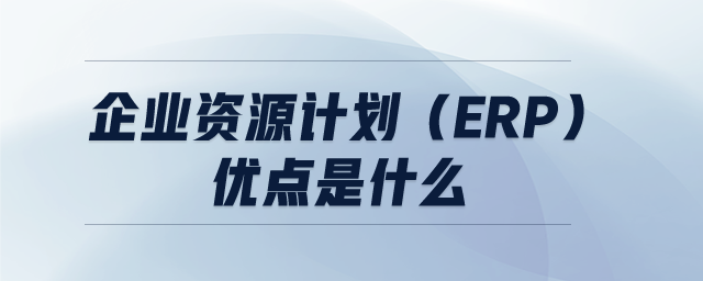 企業(yè)資源計劃(ERP)優(yōu)點是什么 企業(yè)資源計劃(ERP)優(yōu)點是什么