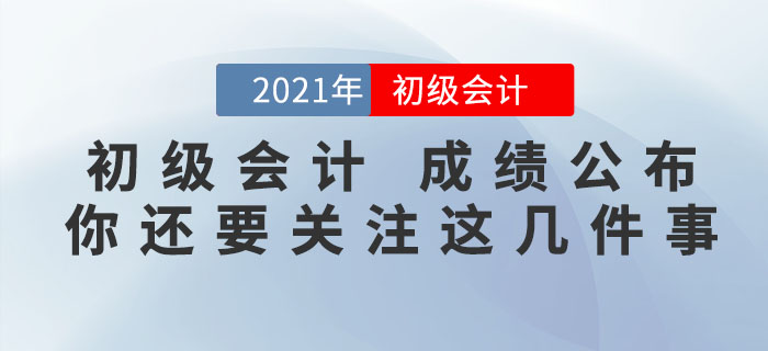 注意！2021年初級會計考試成績公布，你還需要關(guān)注這幾件事！