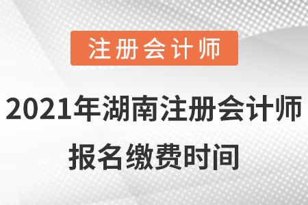 2021年湖南注冊會計(jì)師報(bào)名繳費(fèi)時間