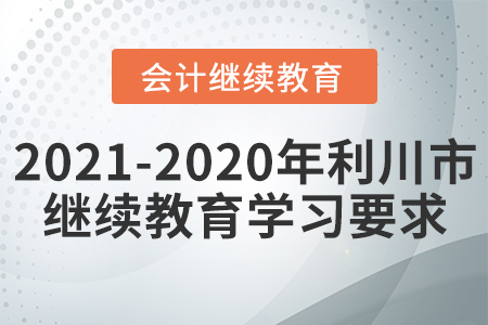 2021至2020年湖北省利川市會計繼續(xù)教育學習要求 2021至2020年湖北省利川市會計繼續(xù)教育學習要求