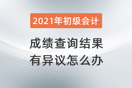 2021年湖北初級會計成績查詢結(jié)果有異議怎么辦？