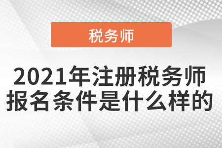 2021年注冊(cè)稅務(wù)師的報(bào)名條件是什么樣的