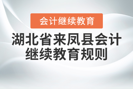 2020年和2021年湖北省來鳳縣會計繼續(xù)教育規(guī)則 2020年和2021年湖北省來鳳縣會計繼續(xù)教育規(guī)則