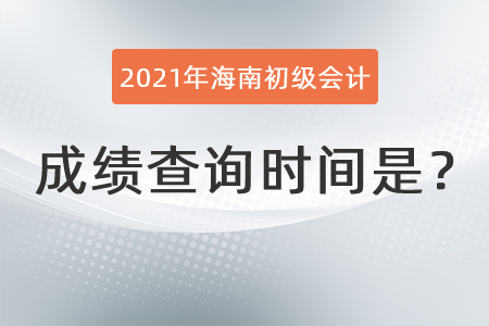 2021年海南省澄邁縣初級會計成績查詢時間是？
