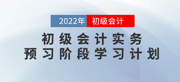 2022年《初級會計實務(wù)》預(yù)習(xí)階段學(xué)習(xí)計劃，提前學(xué)習(xí)，備考快人一步！