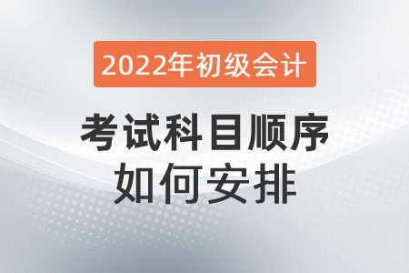 2022年初級(jí)會(huì)計(jì)考試科目順序如何安排