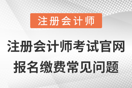 注冊會計(jì)師考試官網(wǎng)報(bào)名繳費(fèi)常見問題