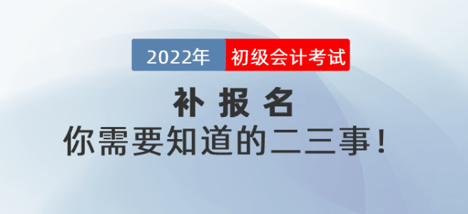 2022年初級會計(jì)考試補(bǔ)報(bào)名你需要知道的二三事！