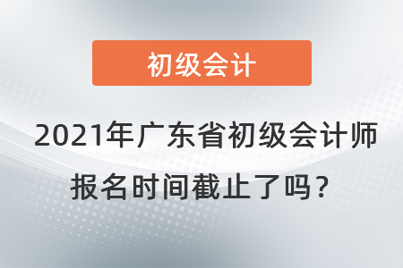 2021年廣東省東莞初級(jí)會(huì)計(jì)師報(bào)名時(shí)間截止了嗎？