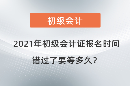 2021年初級會計證報名時間錯過了要等多久？