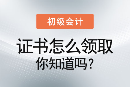 初級會計證書怎么領(lǐng)取你知道嗎？