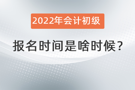 2022年會(huì)計(jì)初級(jí)報(bào)名時(shí)間是啥時(shí)候？
