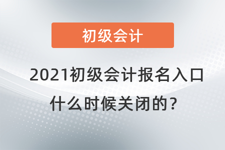 2021初級會計報名入口什么時候關(guān)閉的？