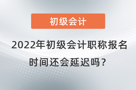 2022年初級會計職稱報名時間還會延遲嗎？