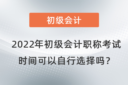 2022年初級會計職稱考試時間可以自行選擇嗎？