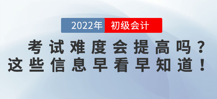 2022年初級會計(jì)考試難度會提高嗎？這些信息早看早知道！