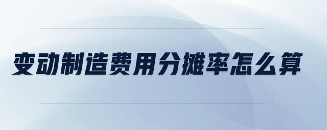 變動制造費用分攤率怎么算 變動制造費用分攤率怎么算