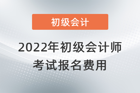 2022年初級會計(jì)師考試報(bào)名費(fèi)用