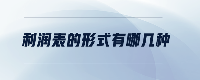利潤(rùn)表的形式有哪幾種 利潤(rùn)表的形式有哪幾種