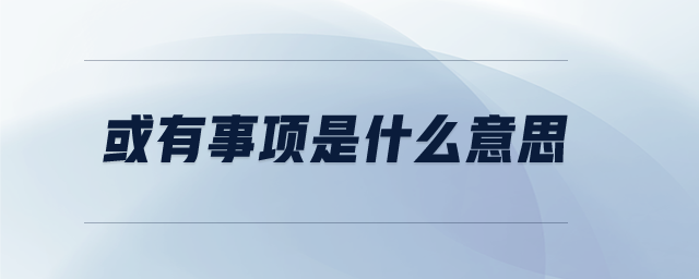 或有事項(xiàng)是什么意思 或有事項(xiàng)是什么意思