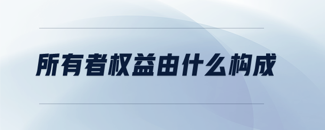 所有者權(quán)益由什么構(gòu)成 所有者權(quán)益由什么構(gòu)成