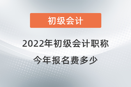 2022年初級會計職稱今年報名費多少