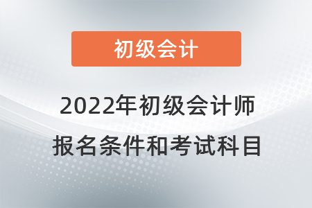 2022年初級(jí)會(huì)計(jì)師報(bào)名條件和考試科目