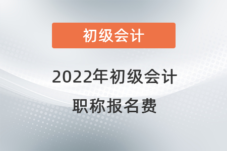 2022年初級會(huì)計(jì)職稱報(bào)名費(fèi)