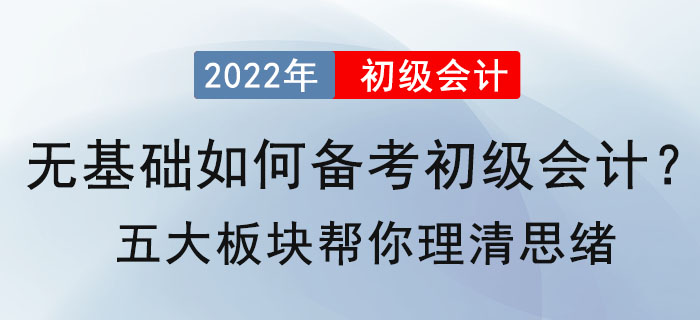 無(wú)基礎(chǔ)如何備考2022年初級(jí)會(huì)計(jì)？五大板塊幫你理清思緒
