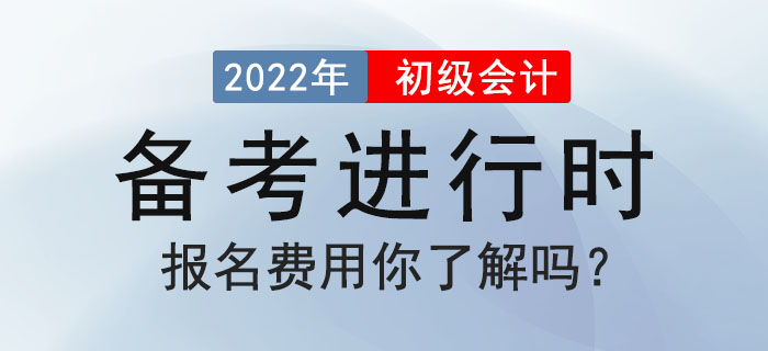 2022年初級會計備考進行時，報名費用你了解嗎？