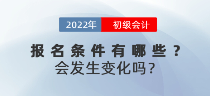 2022年初級會計(jì)報(bào)名條件有哪些？會發(fā)生變化嗎？