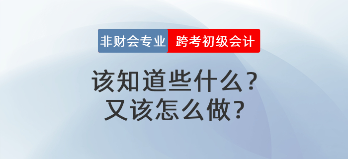非財會專業(yè)跨考初級會計，該知道些什么？又該怎么做？