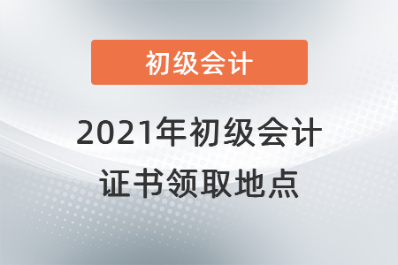 2021年初級(jí)會(huì)計(jì)證書領(lǐng)取地點(diǎn)