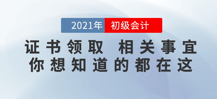 2021年初級(jí)會(huì)計(jì)證書領(lǐng)取相關(guān)事宜，你想知道的都在這里！