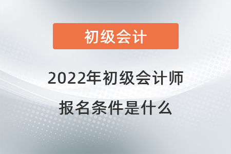 2022年初級會計(jì)師的報名條件是什么